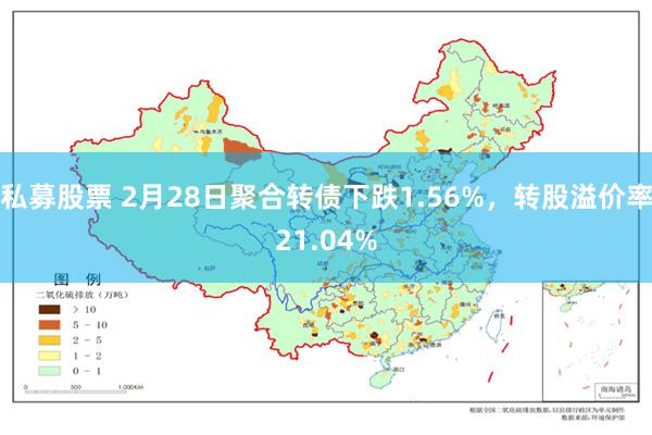 私募股票 2月28日聚合转债下跌1.56%，转股溢价率21.04%