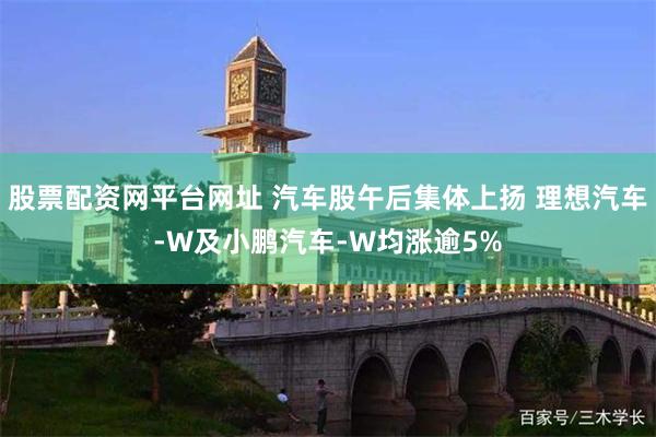 股票配资网平台网址 汽车股午后集体上扬 理想汽车-W及小鹏汽车-W均涨逾5%