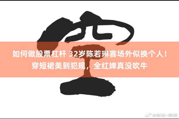 如何做股票杠杆 32岁陈若琳赛场外似换个人！穿短裙美到犯规，全红婵真没吹牛