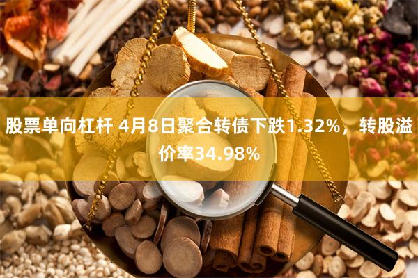 股票单向杠杆 4月8日聚合转债下跌1.32%，转股溢价率34.98%