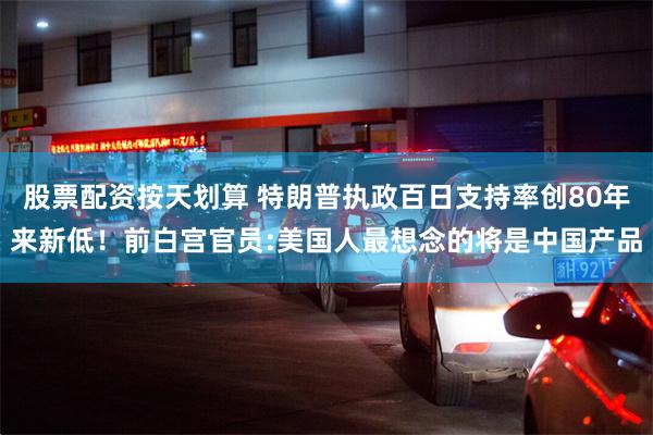 股票配资按天划算 特朗普执政百日支持率创80年来新低！前白宫官员:美国人最想念的将是中国产品