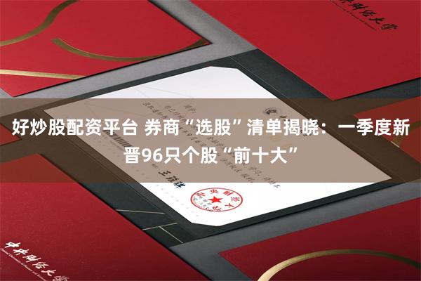 好炒股配资平台 券商“选股”清单揭晓：一季度新晋96只个股“前十大”