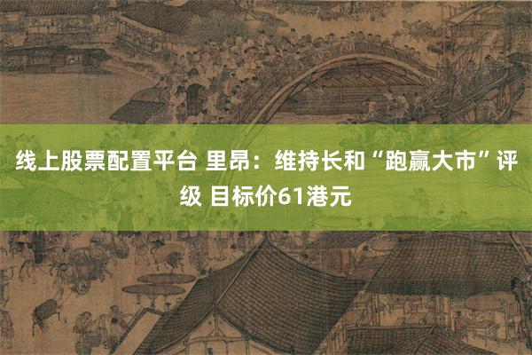 线上股票配置平台 里昂：维持长和“跑赢大市”评级 目标价61港元