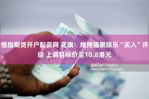 恒指期货开户配资网 花旗：维持猫眼娱乐“买入”评级 上调目标价至10.8港元