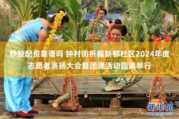 炒股配资靠谱吗 钟村街祈福新邨社区2024年度志愿者表扬大会暨团建活动圆满举行