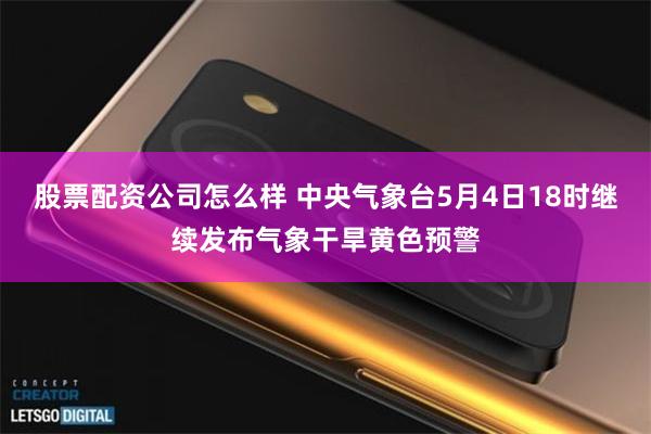 股票配资公司怎么样 中央气象台5月4日18时继续发布气象干旱黄色预警