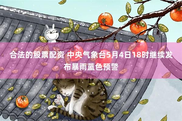 合法的股票配资 中央气象台5月4日18时继续发布暴雨蓝色预警