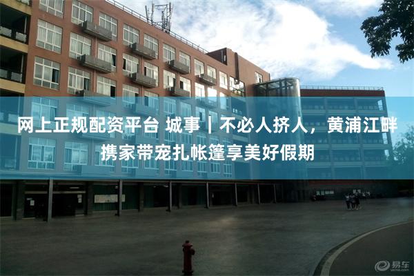 网上正规配资平台 城事｜不必人挤人，黄浦江畔携家带宠扎帐篷享美好假期