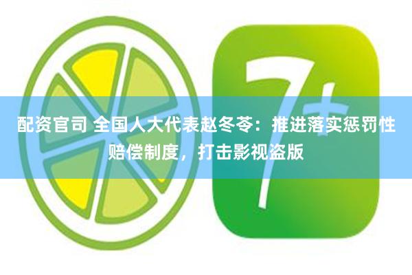 配资官司 全国人大代表赵冬苓：推进落实惩罚性赔偿制度，打击影视盗版