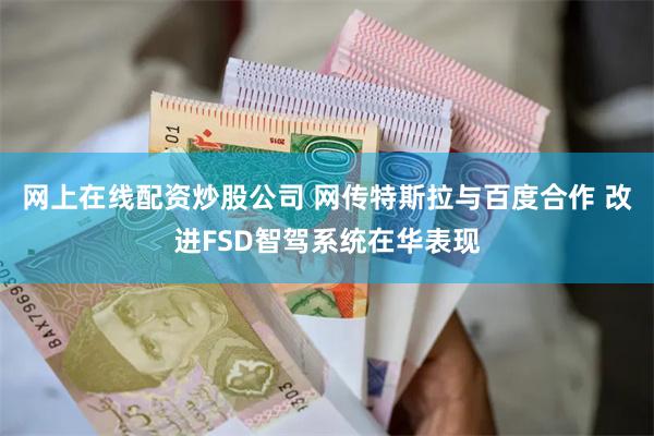网上在线配资炒股公司 网传特斯拉与百度合作 改进FSD智驾系统在华表现