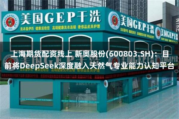 上海期货配资线上 新奥股份(600803.SH)：目前将DeepSeek深度融入天然气专业能力认知平台