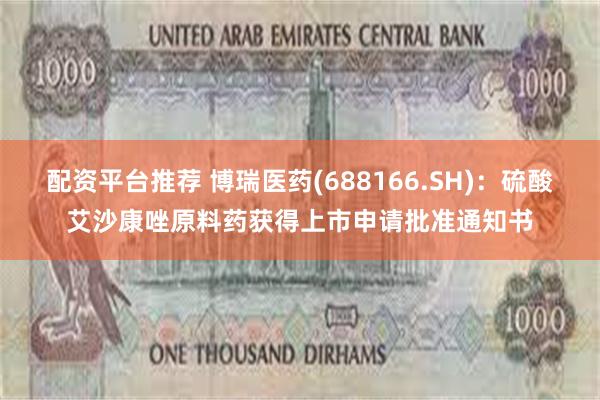 配资平台推荐 博瑞医药(688166.SH)：硫酸艾沙康唑原料药获得上市申请批准通知书