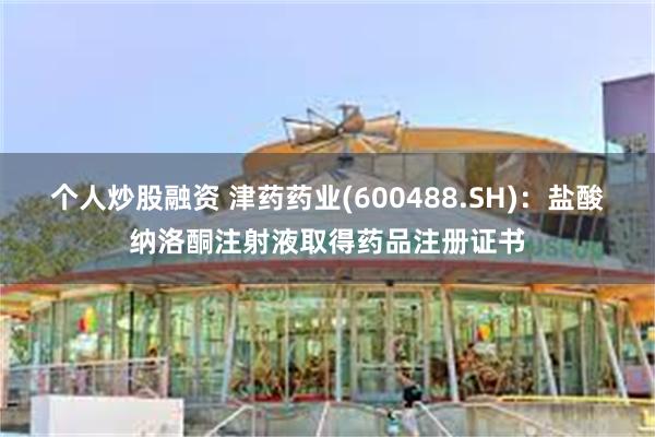 个人炒股融资 津药药业(600488.SH)：盐酸纳洛酮注射液取得药品注册证书