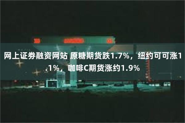 网上证劵融资网站 原糖期货跌1.7%，纽约可可涨1.1%，咖啡C期货涨约1.9%