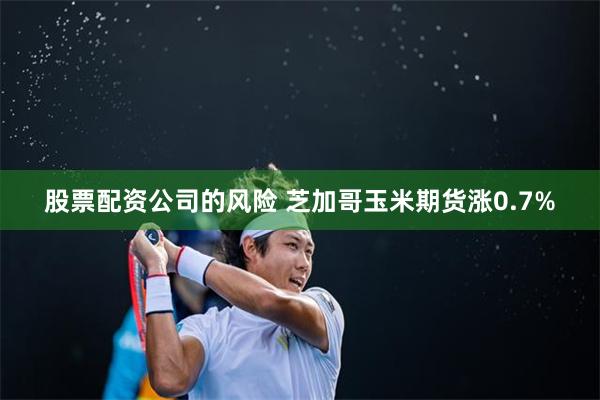 股票配资公司的风险 芝加哥玉米期货涨0.7%