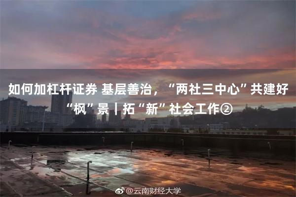 如何加杠杆证券 基层善治，“两社三中心”共建好“枫”景｜拓“新”社会工作②
