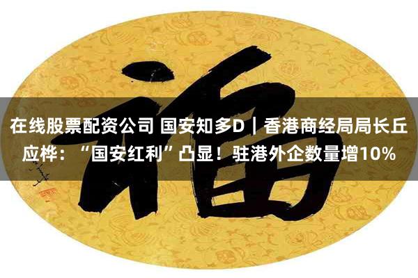 在线股票配资公司 国安知多D｜香港商经局局长丘应桦：“国安红利”凸显！驻港外企数量增10%