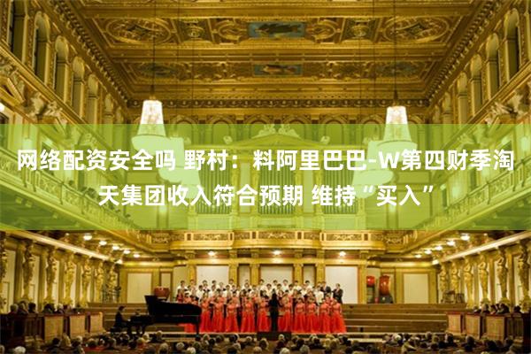 网络配资安全吗 野村：料阿里巴巴-W第四财季淘天集团收入符合预期 维持“买入”
