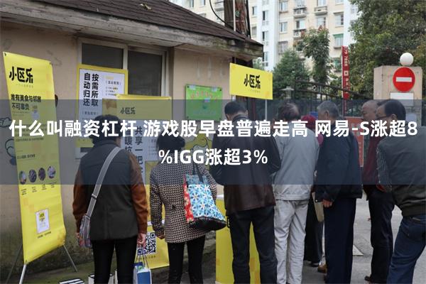 什么叫融资杠杆 游戏股早盘普遍走高 网易-S涨超8%IGG涨超3%