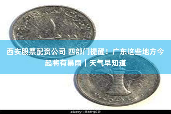西安股票配资公司 四部门提醒！广东这些地方今起将有暴雨｜天气早知道