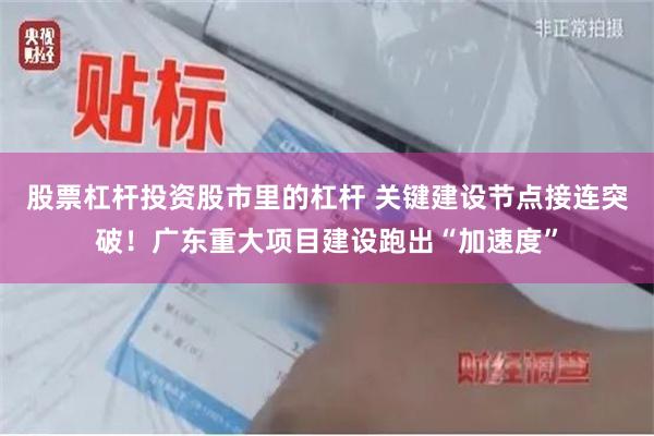 股票杠杆投资股市里的杠杆 关键建设节点接连突破！广东重大项目建设跑出“加速度”
