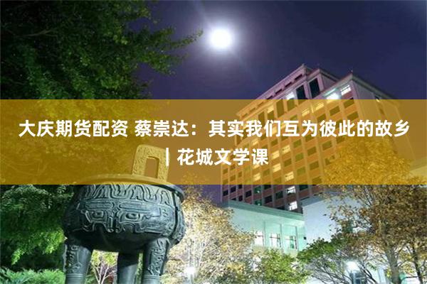 大庆期货配资 蔡崇达：其实我们互为彼此的故乡｜花城文学课