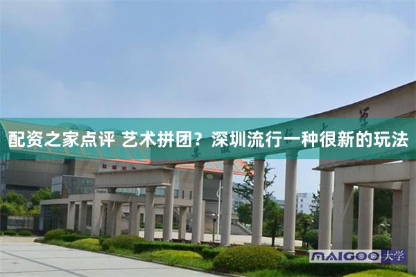 配资之家点评 艺术拼团？深圳流行一种很新的玩法