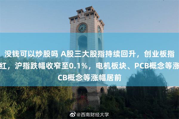 没钱可以炒股吗 A股三大股指持续回升，创业板指率先翻红，沪指跌幅收窄至0.1%，电机板块、PCB概念等涨幅居前