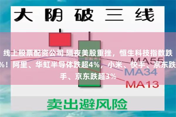 线上股票配资公司 隔夜美股重挫，恒生科技指数跌2.66%！阿里、华虹半导体跌超4%，小米、快手、京东跌超3%