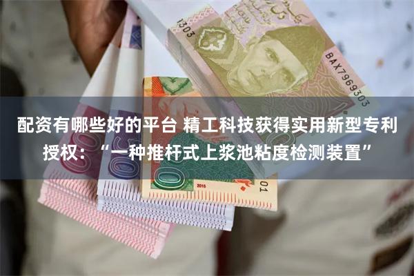 配资有哪些好的平台 精工科技获得实用新型专利授权：“一种推杆式上浆池粘度检测装置”