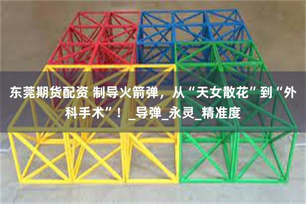 东莞期货配资 制导火箭弹，从“天女散花”到“外科手术”！_导弹_永灵_精准度