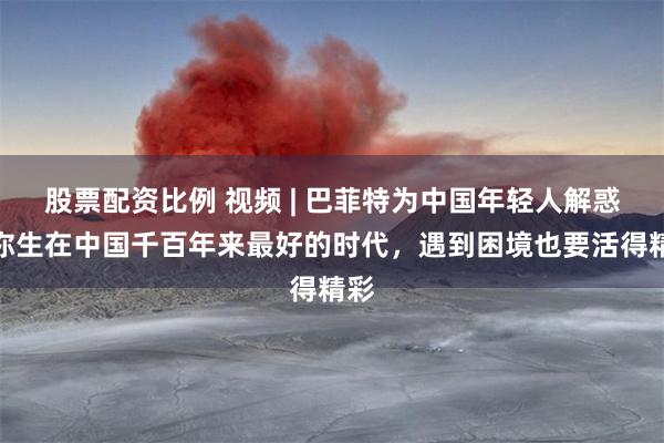 股票配资比例 视频 | 巴菲特为中国年轻人解惑：你生在中国千百年来最好的时代，遇到困境也要活得精彩
