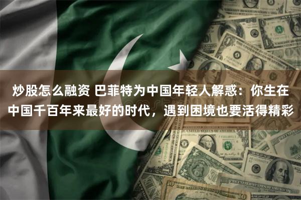 炒股怎么融资 巴菲特为中国年轻人解惑：你生在中国千百年来最好的时代，遇到困境也要活得精彩