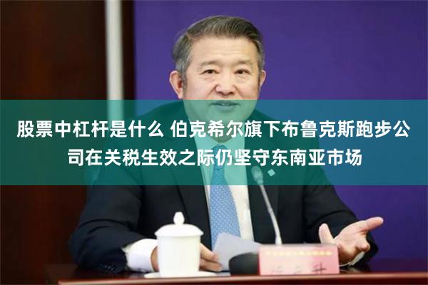 股票中杠杆是什么 伯克希尔旗下布鲁克斯跑步公司在关税生效之际仍坚守东南亚市场