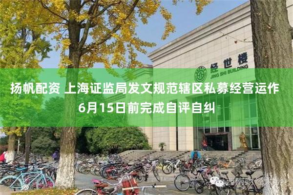 扬帆配资 上海证监局发文规范辖区私募经营运作 6月15日前完成自评自纠