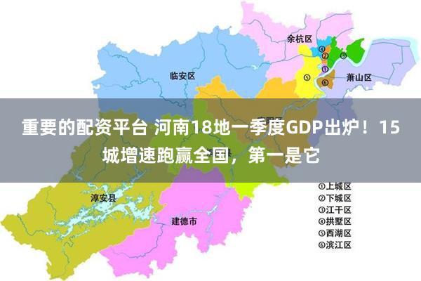重要的配资平台 河南18地一季度GDP出炉！15城增速跑赢全国，第一是它