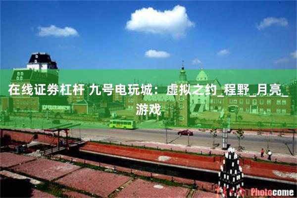 在线证劵杠杆 九号电玩城：虚拟之约_程野_月亮_游戏