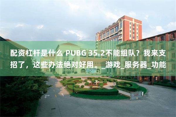 配资杠杆是什么 PUBG 35.2不能组队？我来支招了，这些办法绝对好用。_游戏_服务器_功能