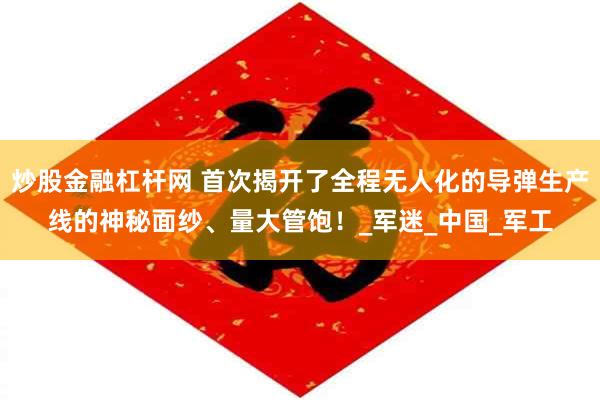 炒股金融杠杆网 首次揭开了全程无人化的导弹生产线的神秘面纱、量大管饱！_军迷_中国_军工