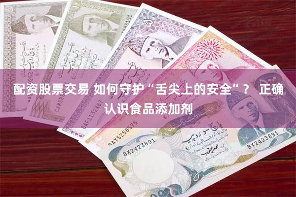 配资股票交易 如何守护“舌尖上的安全”？ 正确认识食品添加剂