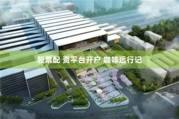 股票配 资平台开户 咖啡远行记