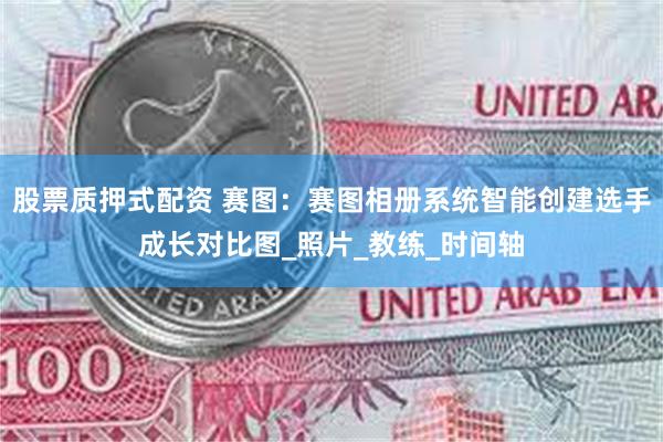 股票质押式配资 赛图：赛图相册系统智能创建选手成长对比图_照片_教练_时间轴