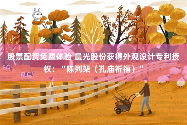 股票配资免费体验 晨光股份获得外观设计专利授权：“陈列架（孔庙祈福）”
