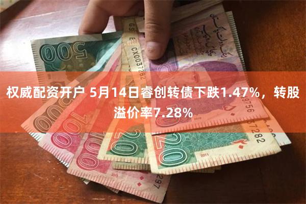 权威配资开户 5月14日睿创转债下跌1.47%，转股溢价率7.28%