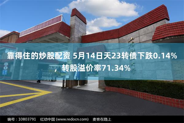 靠得住的炒股配资 5月14日天23转债下跌0.14%，转股溢价率71.34%