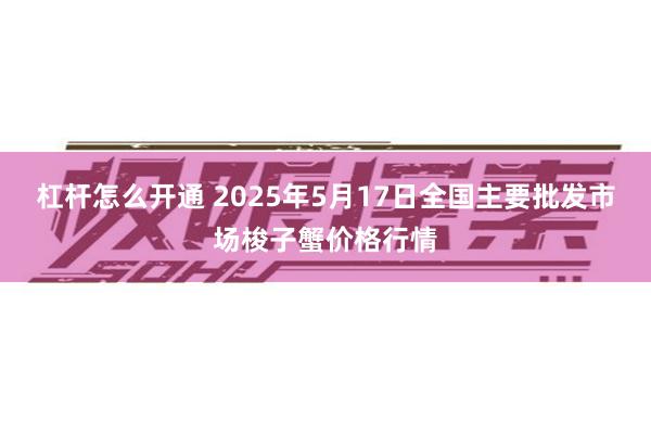杠杆怎么开通 2025年5月17日全国主要批发市场梭子蟹价格行情