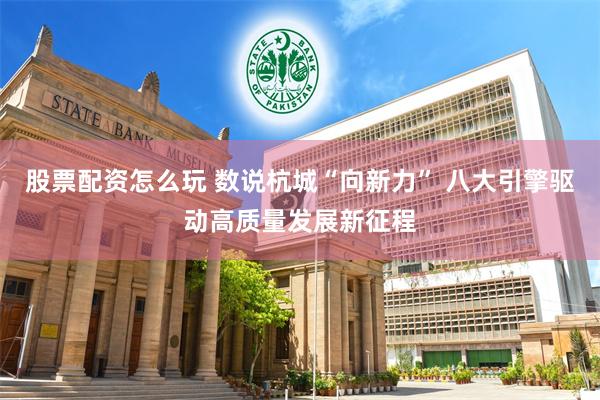 股票配资怎么玩 数说杭城“向新力” 八大引擎驱动高质量发展新征程