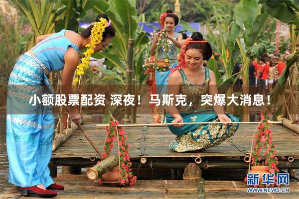 小额股票配资 深夜！马斯克，突爆大消息！
