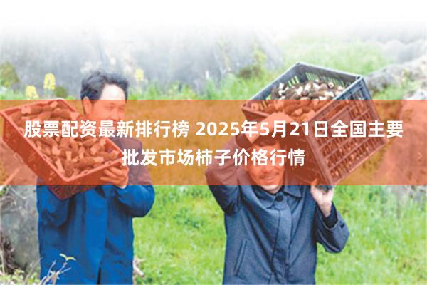 股票配资最新排行榜 2025年5月21日全国主要批发市场柿子价格行情