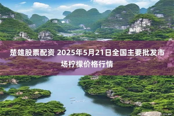 楚雄股票配资 2025年5月21日全国主要批发市场柠檬价格行情